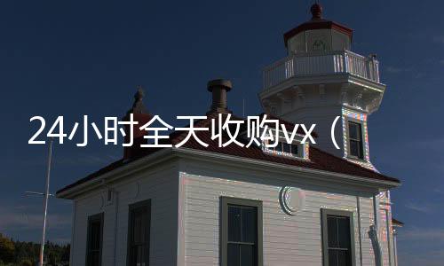 24小时全天收购高价收vvx（24小时全天收购soul）